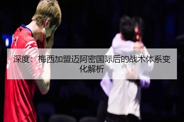 深度：梅西加盟迈阿密国际后的战术体系变化解析