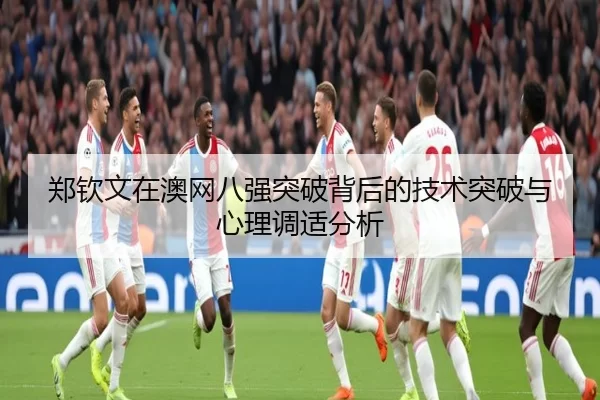 郑钦文在澳网八强突破背后的技术突破与心理调适分析