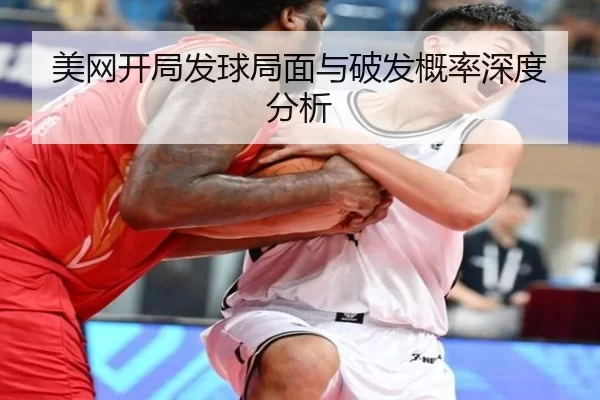 美网开局发球局面与破发概率深度分析